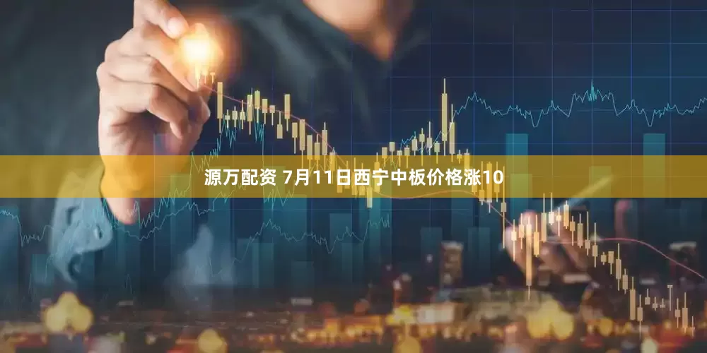源万配资 7月11日西宁中板价格涨10