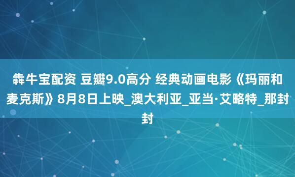 犇牛宝配资 豆瓣9.0高分 经典动画电影《玛丽和麦克斯》8月8日上映_澳大利亚_亚当·艾略特_那封