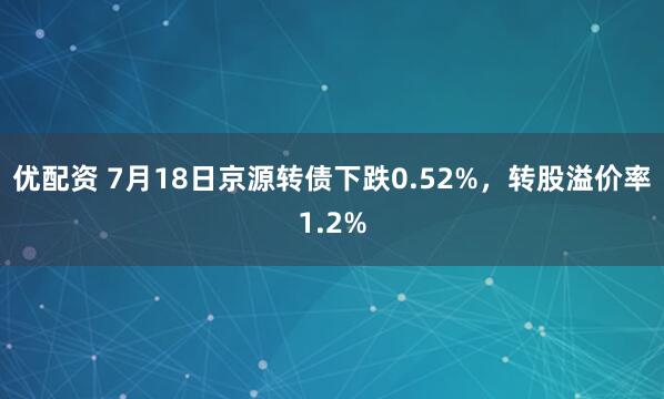 优配资 7月18日京源转债下跌0.52%，转股溢价率1.2%