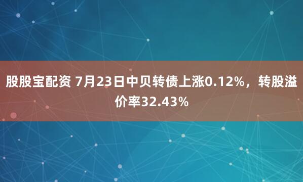 股股宝配资 7月23日中贝转债上涨0.12%，转股溢价率32.43%