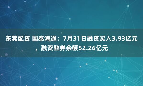 东莞配资 国泰海通：7月31日融资买入3.93亿元，融资融券余额52.26亿元