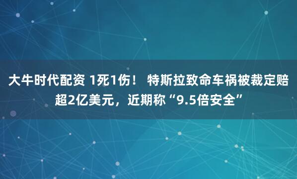 大牛时代配资 1死1伤！ 特斯拉致命车祸被裁定赔超2亿美元，近期称“9.5倍安全”