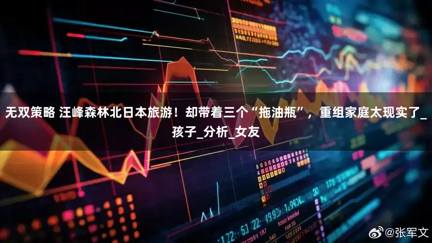 无双策略 汪峰森林北日本旅游!却带着三个“拖油瓶”,重组家庭太现实了_孩子_分析_女友