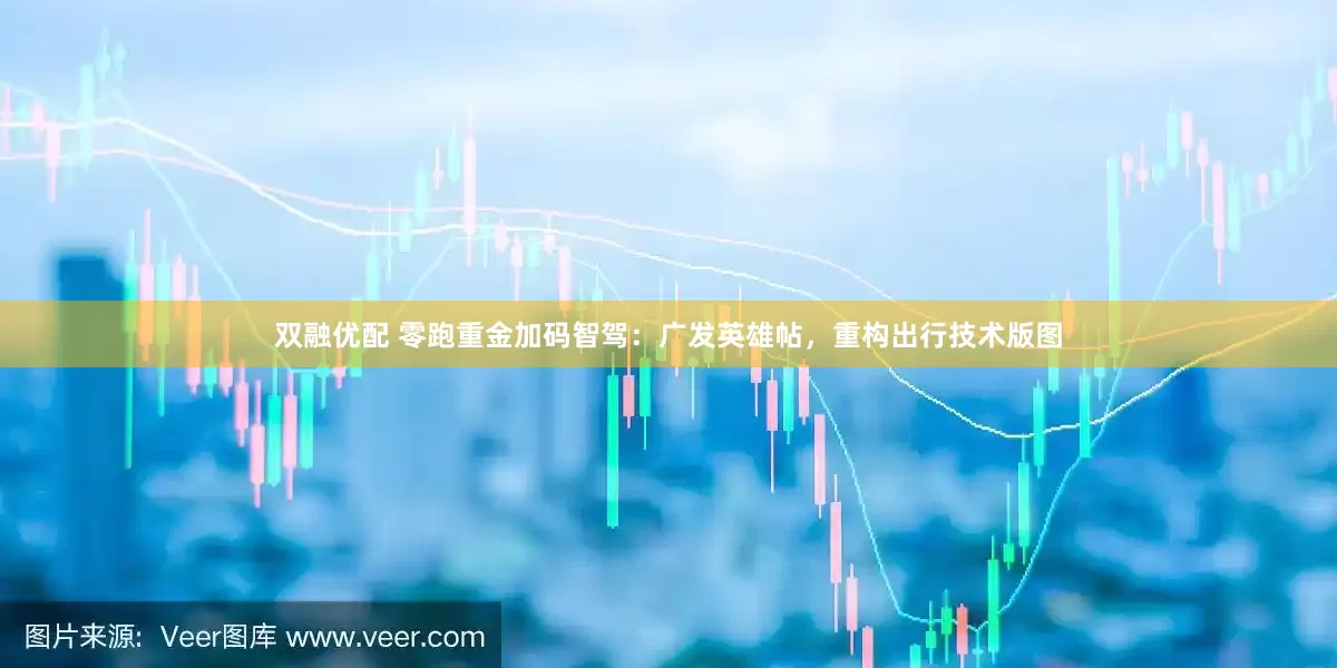双融优配 零跑重金加码智驾：广发英雄帖，重构出行技术版图
