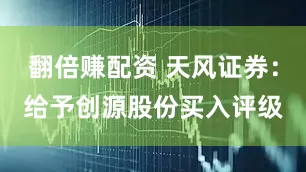 翻倍赚配资 天风证券：给予创源股份买入评级