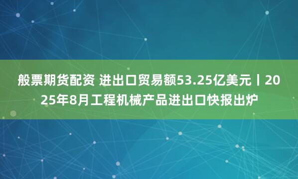 般票期货配资 进出口贸易额53.25亿美元丨2025年8月工程机械产品进出口快报出炉