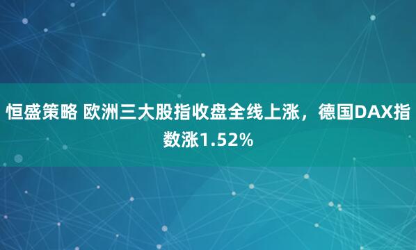 恒盛策略 欧洲三大股指收盘全线上涨，德国DAX指数涨1.52%