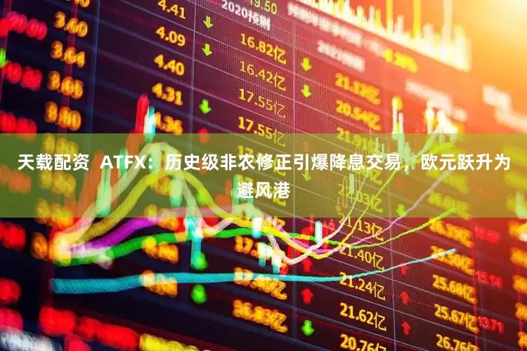 天载配资  ATFX：历史级非农修正引爆降息交易，欧元跃升为避风港