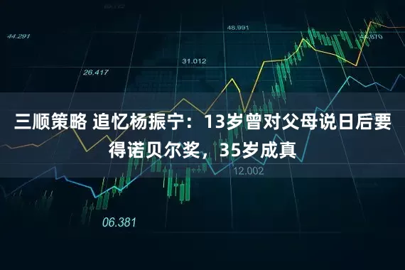 三顺策略 追忆杨振宁：13岁曾对父母说日后要得诺贝尔奖，35岁成真