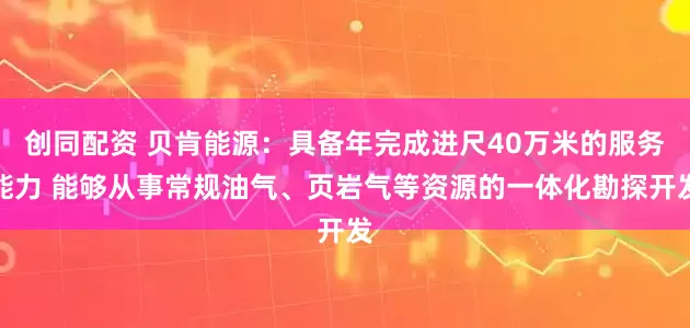 创同配资 贝肯能源：具备年完成进尺40万米的服务能力 能够从事常规油气、页岩气等资源的一体化勘探开发