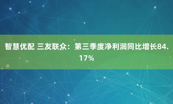 智慧优配 三友联众：第三季度净利润同比增长84.17%