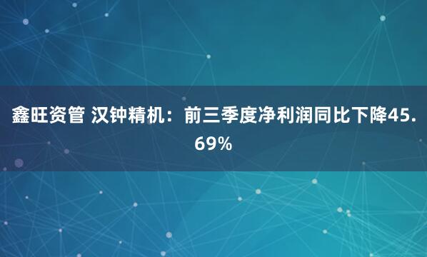 鑫旺资管 汉钟精机：前三季度净利润同比下降45.69%