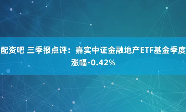 配资吧 三季报点评：嘉实中证金融地产ETF基金季度涨幅-0.42%