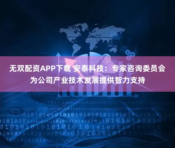 无双配资APP下载 安泰科技：专家咨询委员会为公司产业技术发展提供智力支持