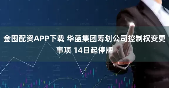 金囤配资APP下载 华蓝集团筹划公司控制权变更事项 14日起停牌