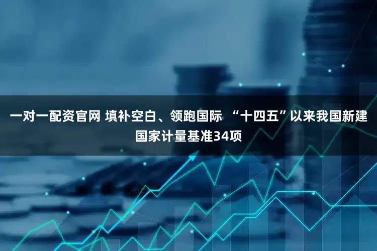 一对一配资官网 填补空白、领跑国际  “十四五”以来我国新建国家计量基准34项