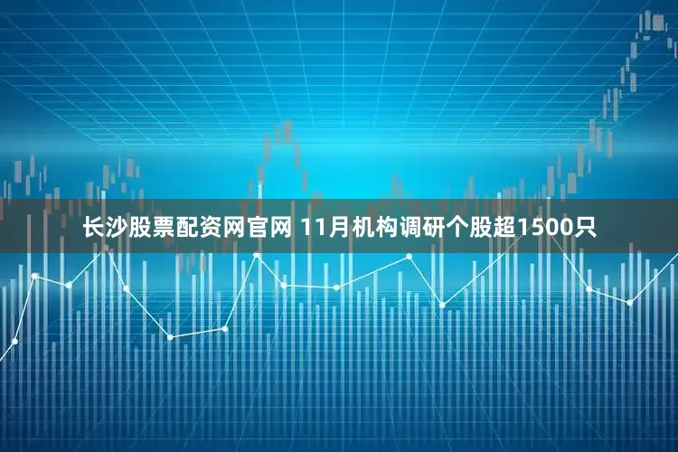 长沙股票配资网官网 11月机构调研个股超1500只
