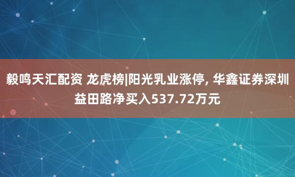 毅鸣天汇配资 龙虎榜|阳光乳业涨停, 华鑫证券深圳益田路净买入537.72万元