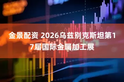 金景配资 2026乌兹别克斯坦第17届国际金属加工展