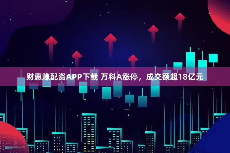 财惠赚配资APP下载 万科A涨停，成交额超18亿元
