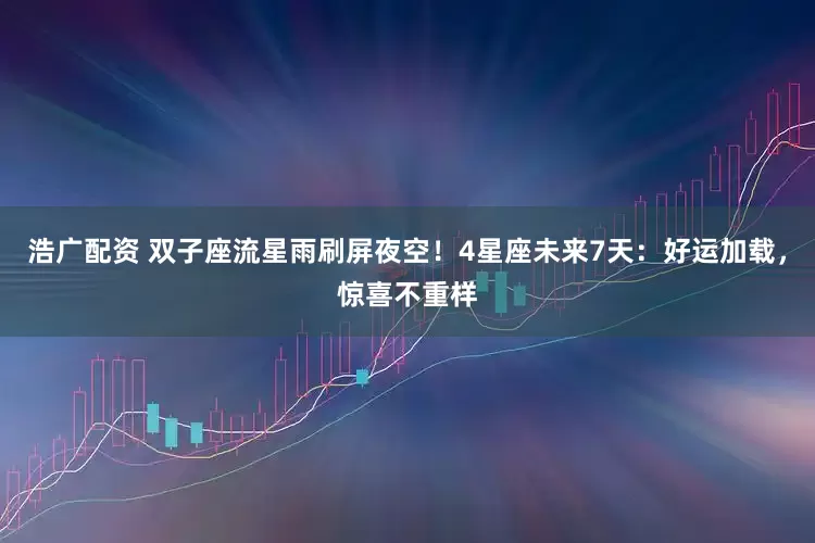 浩广配资 双子座流星雨刷屏夜空！4星座未来7天：好运加载，惊喜不重样