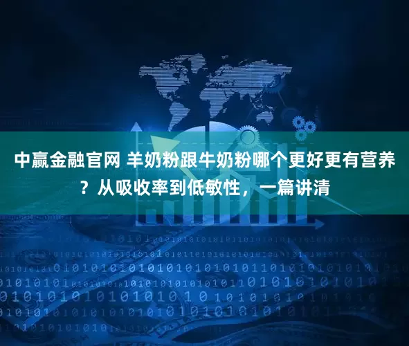 中赢金融官网 羊奶粉跟牛奶粉哪个更好更有营养？从吸收率到低敏性，一篇讲清