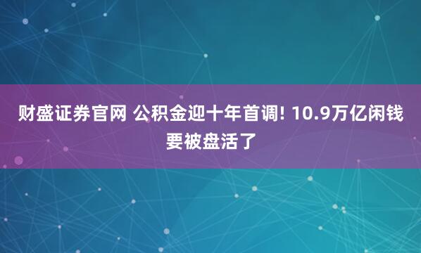 财盛证券官网 公积金迎十年首调! 10.9万亿闲钱要被盘活了