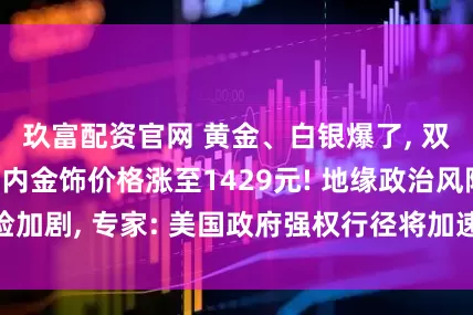 玖富配资官网 黄金、白银爆了, 双双创新高, 国内金饰价格涨至1429元! 地缘政治风险加剧, 专家: 美国政府强权行径将加速各国“去美元化”