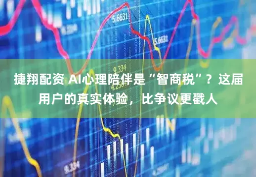 捷翔配资 AI心理陪伴是“智商税”？这届用户的真实体验，比争议更戳人