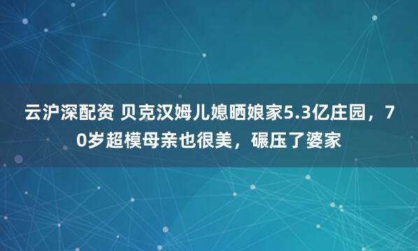 云沪深配资 贝克汉姆儿媳晒娘家5.3亿庄园,70岁超模母亲也很美,碾压了婆家