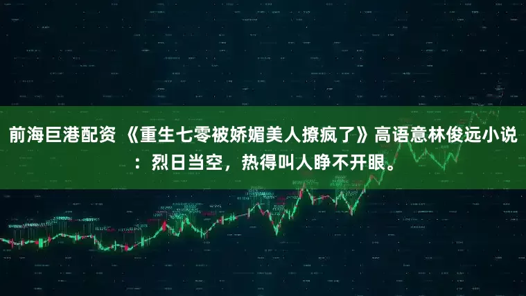 前海巨港配资 《重生七零被娇媚美人撩疯了》高语意林俊远小说：烈日当空，热得叫人睁不开眼。