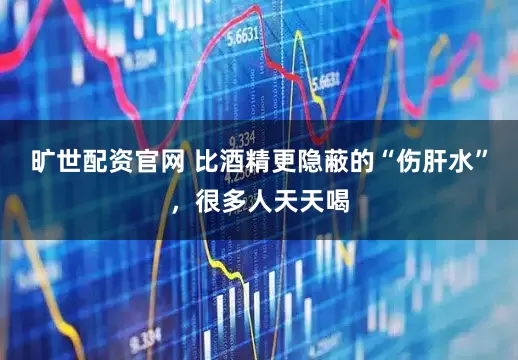旷世配资官网 比酒精更隐蔽的“伤肝水”，很多人天天喝