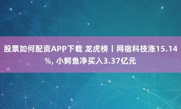 股票如何配资APP下载 龙虎榜丨网宿科技涨15.14%, 小鳄鱼净买入3.37亿元