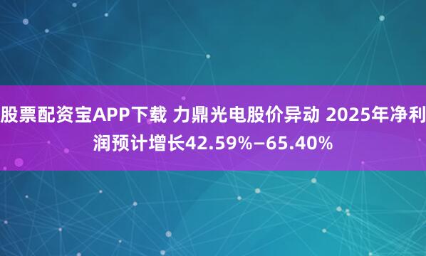 股票配资宝APP下载 力鼎光电股价异动 2025年净利润预计增长42.59%—65.40%