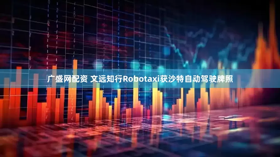 广盛网配资 文远知行Robotaxi获沙特自动驾驶牌照