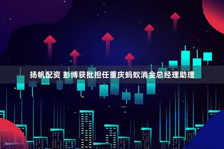 扬帆配资 彭博获批担任重庆蚂蚁消金总经理助理