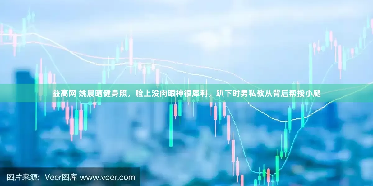 益高网 姚晨晒健身照，脸上没肉眼神很犀利，趴下时男私教从背后帮按小腿
