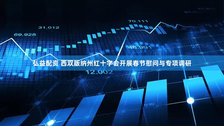 弘益配资 西双版纳州红十字会开展春节慰问与专项调研