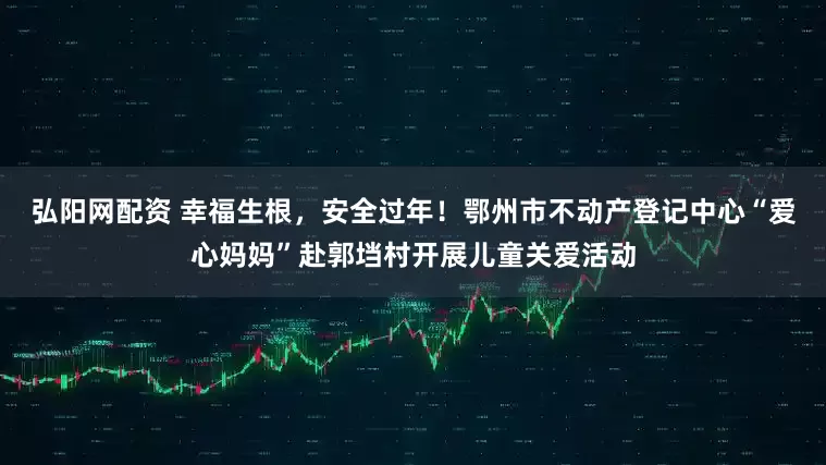 弘阳网配资 幸福生根，安全过年！鄂州市不动产登记中心“爱心妈妈”赴郭垱村开展儿童关爱活动